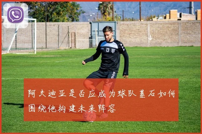 阿夫迪亚是否应成为球队基石如何围绕他构建未来阵容