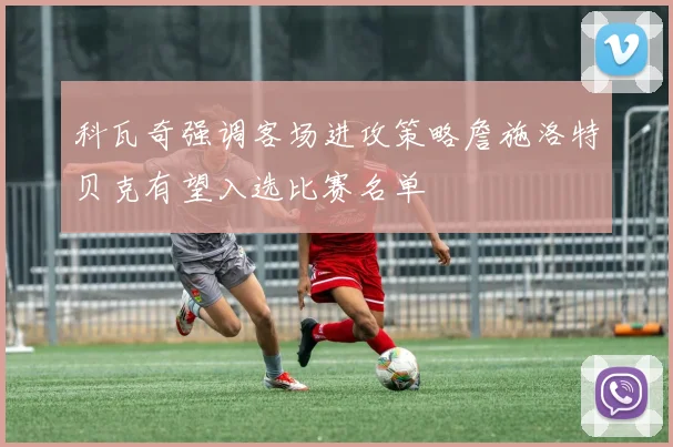 科瓦奇强调客场进攻策略詹施洛特贝克有望入选比赛名单